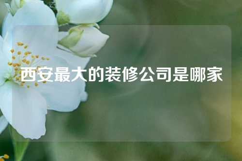 西安最大的装修公司是哪家