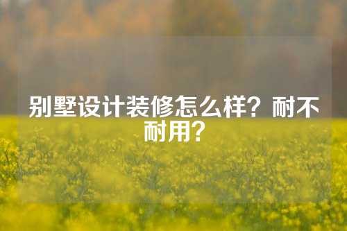 别墅设计装修怎么样？耐不耐用？