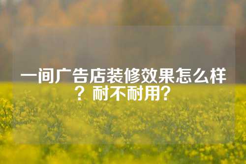 一间广告店装修效果怎么样？耐不耐用？