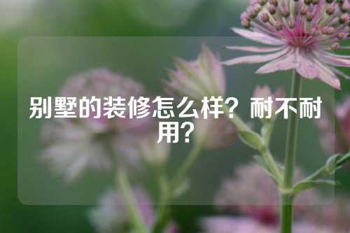 别墅的装修怎么样？耐不耐用？