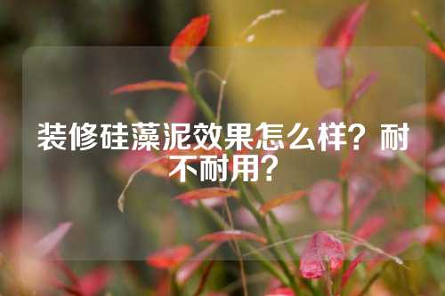 装修硅藻泥效果怎么样？耐不耐用？