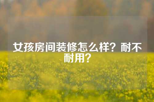 女孩房间装修怎么样？耐不耐用？