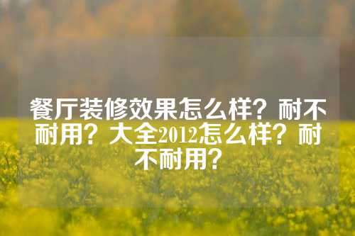 餐厅装修效果怎么样？耐不耐用？大全2012怎么样？耐不耐用？