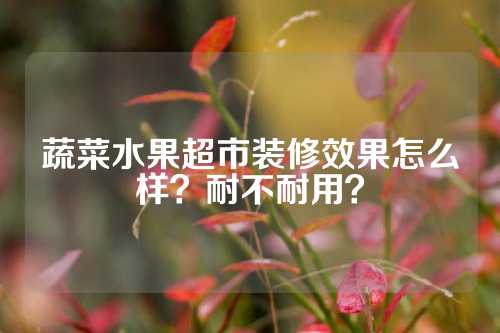 蔬菜水果超市装修效果怎么样？耐不耐用？