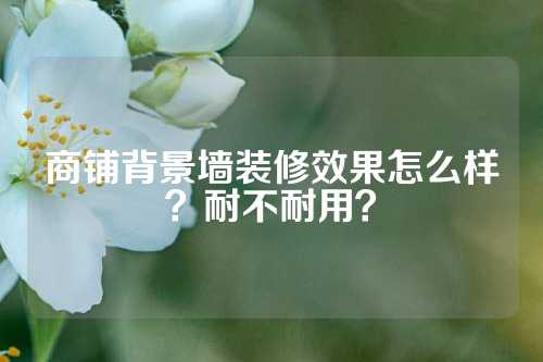 商铺背景墙装修效果怎么样？耐不耐用？