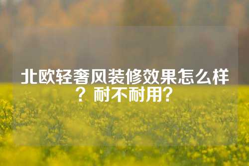 北欧轻奢风装修效果怎么样？耐不耐用？