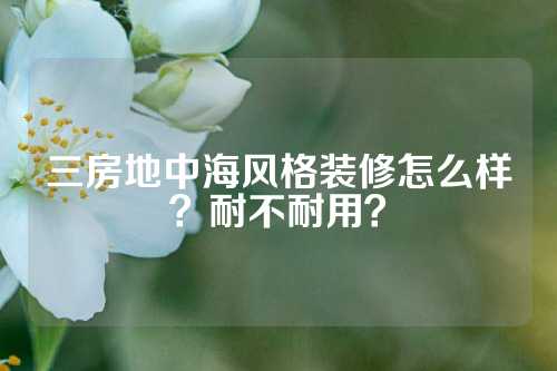 三房地中海风格装修怎么样？耐不耐用？