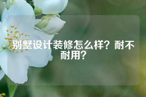 别墅设计装修怎么样？耐不耐用？