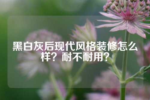 黑白灰后现代风格装修怎么样？耐不耐用？