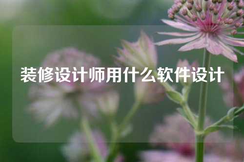 装修设计师用什么软件设计