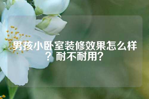 男孩小卧室装修效果怎么样？耐不耐用？