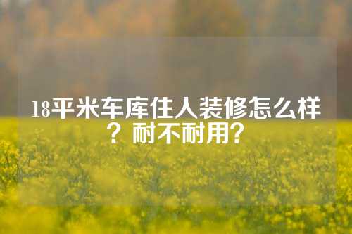 18平米车库住人装修怎么样？耐不耐用？