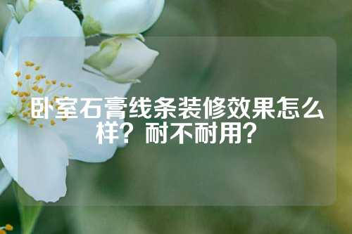 卧室石膏线条装修效果怎么样？耐不耐用？