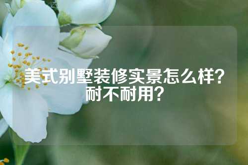 美式别墅装修实景怎么样？耐不耐用？