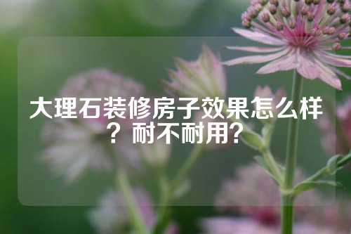 大理石装修房子效果怎么样？耐不耐用？