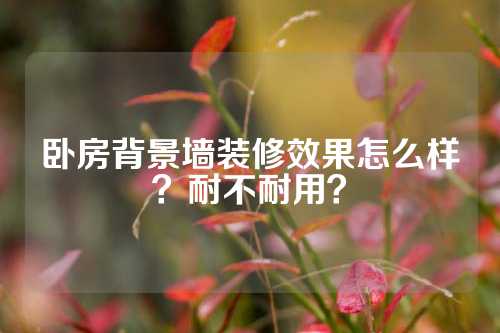 卧房背景墙装修效果怎么样？耐不耐用？