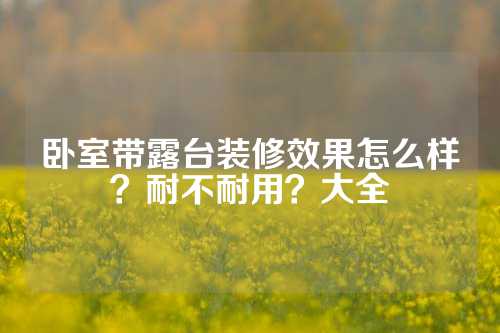 卧室带露台装修效果怎么样？耐不耐用？大全