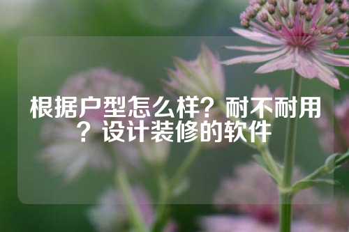 根据户型怎么样？耐不耐用？设计装修的软件