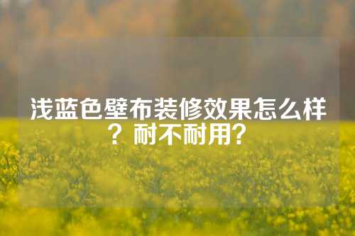 浅蓝色壁布装修效果怎么样？耐不耐用？