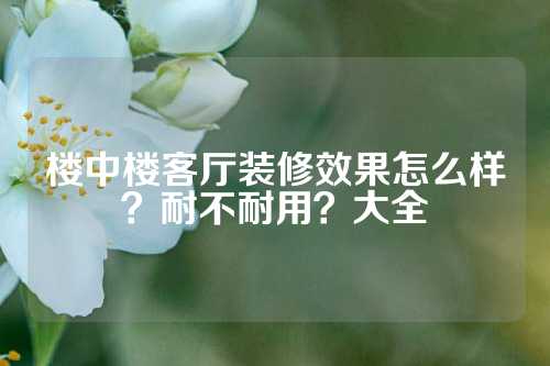 楼中楼客厅装修效果怎么样？耐不耐用？大全