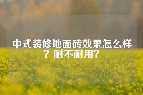 中式装修地面砖效果怎么样？耐不耐用？