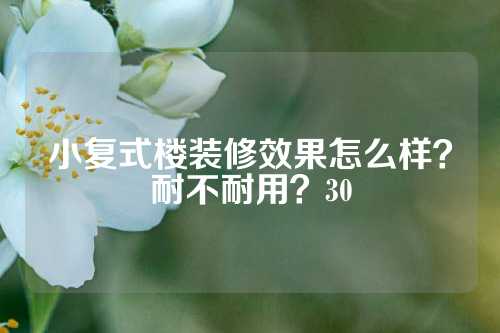 小复式楼装修效果怎么样？耐不耐用？30