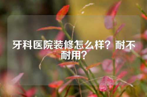 牙科医院装修怎么样？耐不耐用？