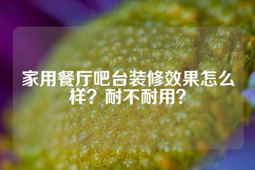 家用餐厅吧台装修效果怎么样？耐不耐用？