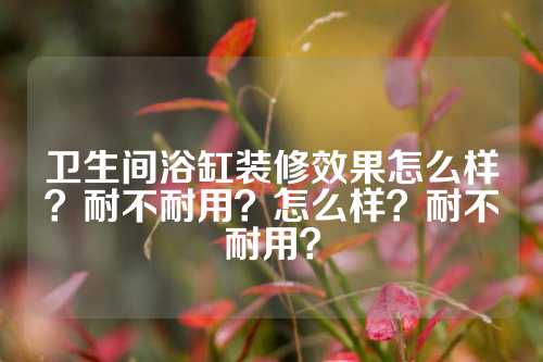 卫生间浴缸装修效果怎么样？耐不耐用？怎么样？耐不耐用？