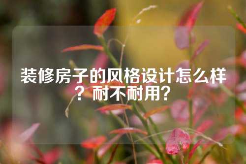 装修房子的风格设计怎么样？耐不耐用？