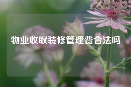 物业收取装修管理费合法吗