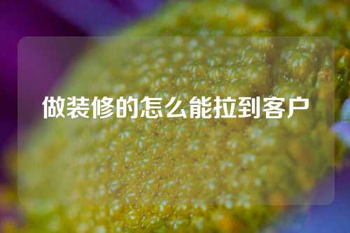 做装修的怎么能拉到客户