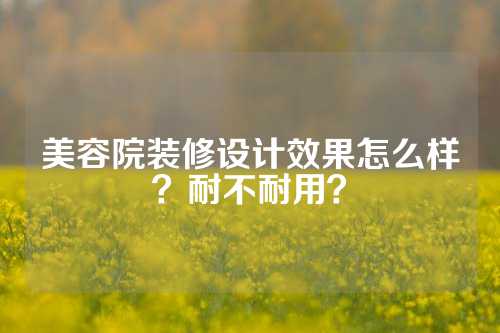 美容院装修设计效果怎么样？耐不耐用？