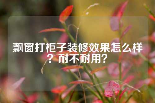 飘窗打柜子装修效果怎么样？耐不耐用？