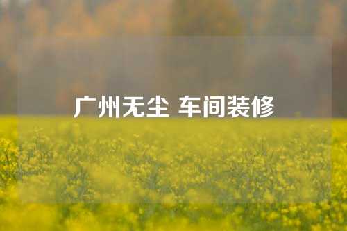 广州无尘 车间装修