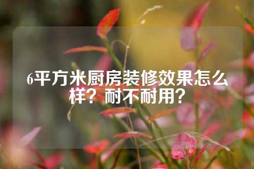 6平方米厨房装修效果怎么样？耐不耐用？