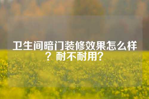 卫生间暗门装修效果怎么样？耐不耐用？