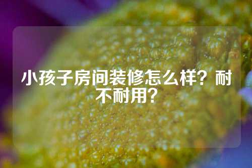 小孩子房间装修怎么样？耐不耐用？