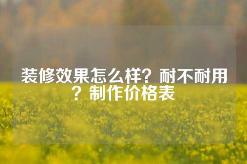 装修效果怎么样？耐不耐用？制作价格表