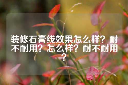 装修石膏线效果怎么样？耐不耐用？怎么样？耐不耐用？