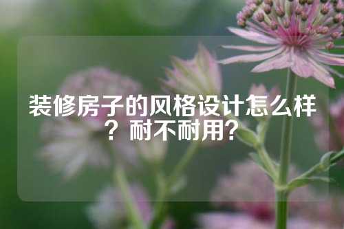 装修房子的风格设计怎么样？耐不耐用？