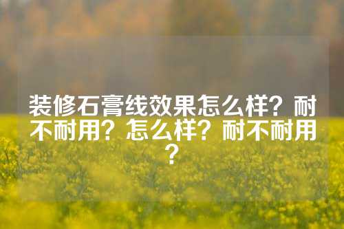 装修石膏线效果怎么样？耐不耐用？怎么样？耐不耐用？