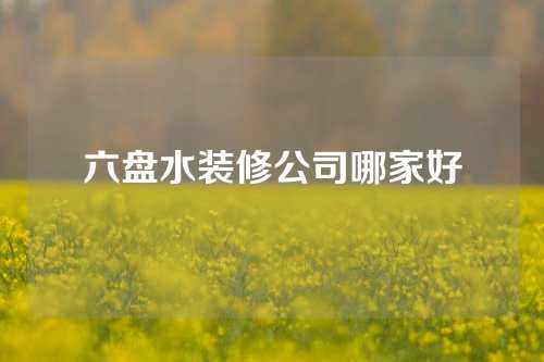 六盘水装修公司哪家好