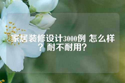 家居装修设计3000例 怎么样？耐不耐用？