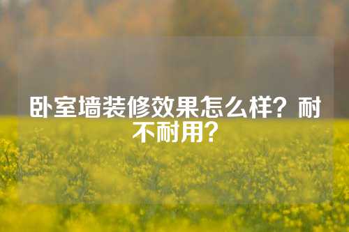 卧室墙装修效果怎么样？耐不耐用？