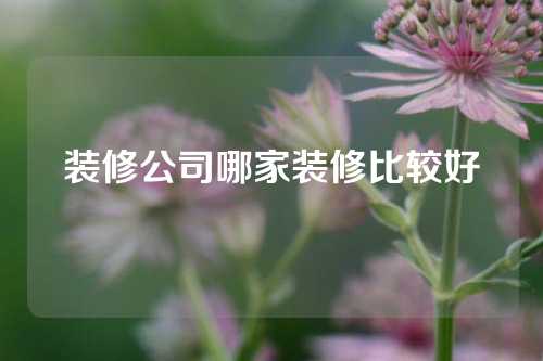 装修公司哪家装修比较好