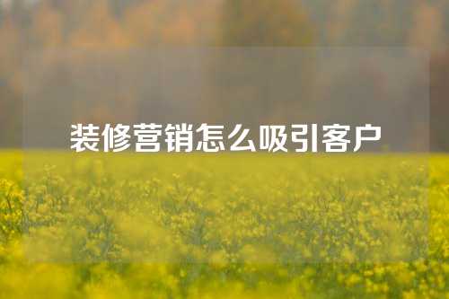 装修营销怎么吸引客户