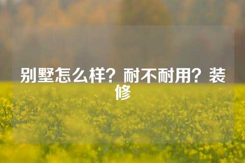 别墅怎么样？耐不耐用？装修