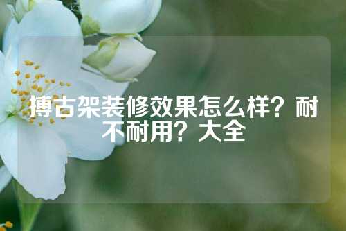 搏古架装修效果怎么样？耐不耐用？大全