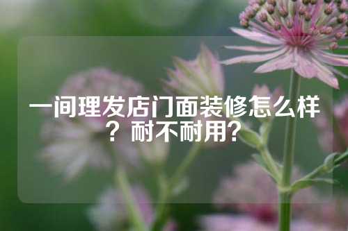 一间理发店门面装修怎么样？耐不耐用？